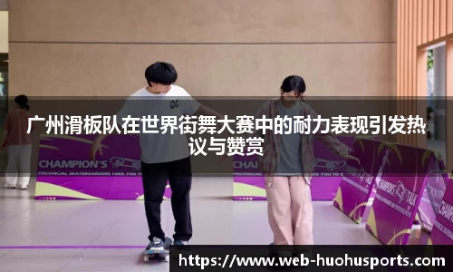广州滑板队在世界街舞大赛中的耐力表现引发热议与赞赏