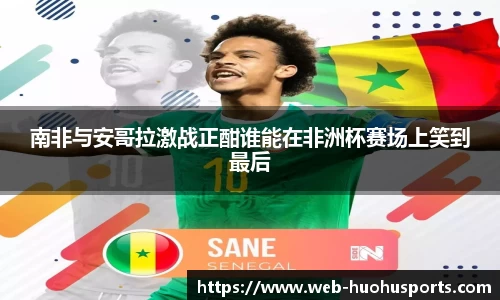 南非与安哥拉激战正酣谁能在非洲杯赛场上笑到最后