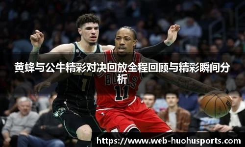 黄蜂与公牛精彩对决回放全程回顾与精彩瞬间分析